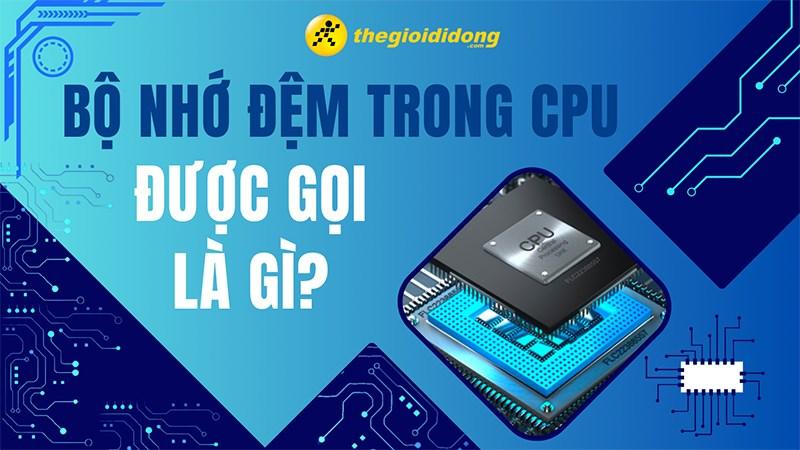 Bộ nhớ đệm trong CPU ( L1, L2, L3 cache) được gọi là gì? Có mấy loại và công dụng ra sao?